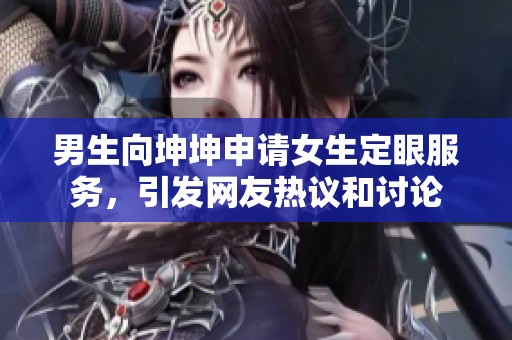 男生向坤坤申请女生定眼服务，引发网友热议和讨论