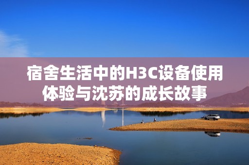 宿舍生活中的H3C设备使用体验与沈苏的成长故事