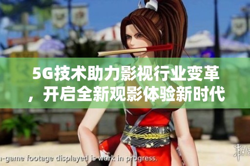 5G技术助力影视行业变革，开启全新观影体验新时代