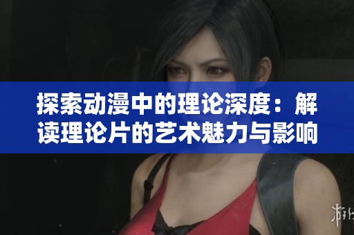 探索动漫中的理论深度：解读理论片的艺术魅力与影响