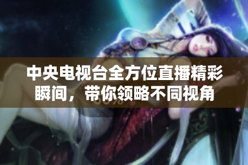 中央电视台全方位直播精彩瞬间，带你领略不同视角