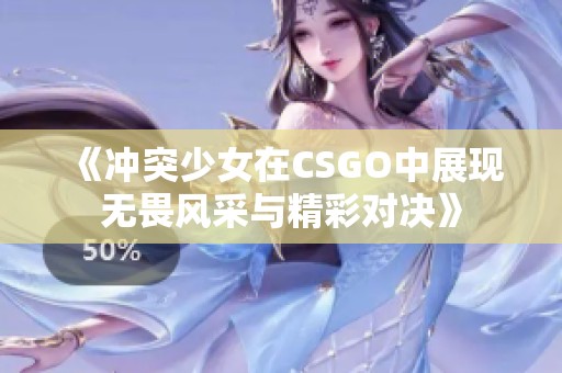 《冲突少女在CSGO中展现无畏风采与精彩对决》