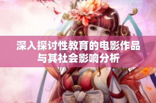 深入探讨性教育的电影作品与其社会影响分析