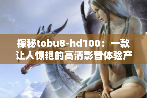 探秘tobu8-hd100：一款让人惊艳的高清影音体验产品