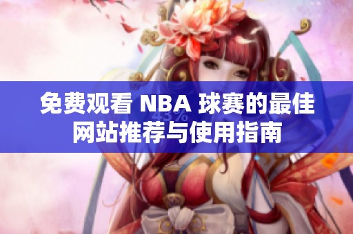 免费观看 NBA 球赛的最佳网站推荐与使用指南