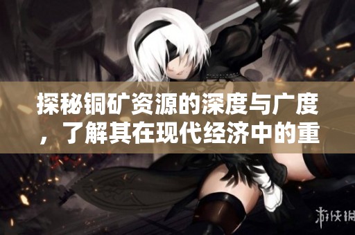 探秘铜矿资源的深度与广度，了解其在现代经济中的重要性