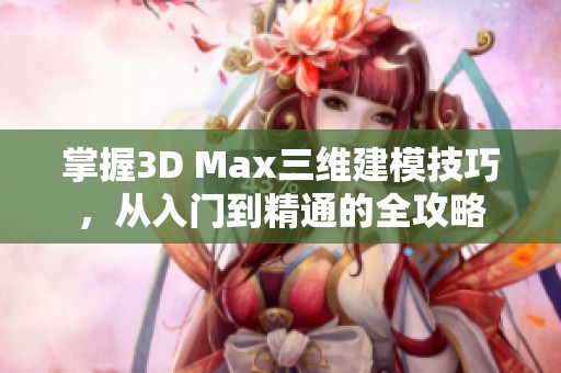 掌握3D Max三维建模技巧，从入门到精通的全攻略
