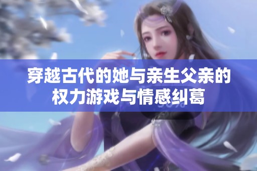 穿越古代的她与亲生父亲的权力游戏与情感纠葛