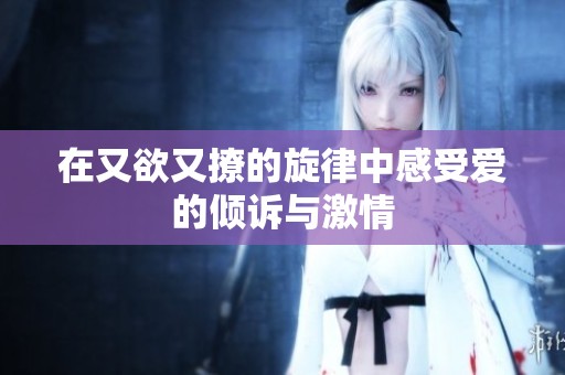 在又欲又撩的旋律中感受爱的倾诉与激情