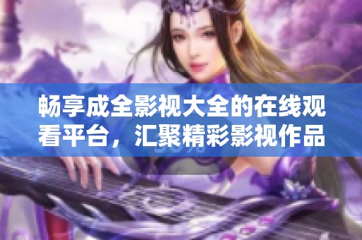 畅享成全影视大全的在线观看平台，汇聚精彩影视作品
