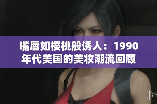 嘴唇如樱桃般诱人：1990年代美国的美妆潮流回顾