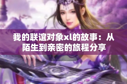 我的联谊对象xl的故事：从陌生到亲密的旅程分享