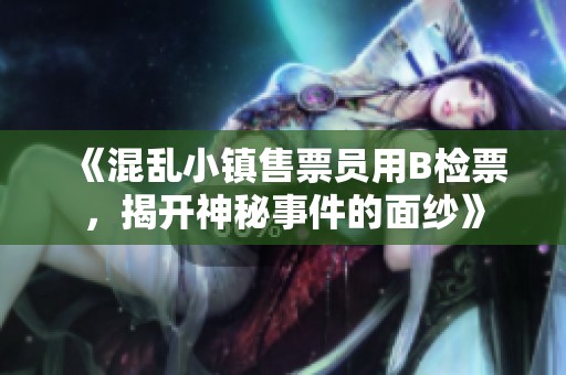 《混乱小镇售票员用B检票，揭开神秘事件的面纱》
