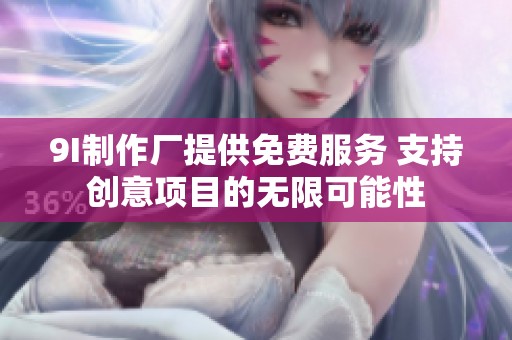 9I制作厂提供免费服务 支持创意项目的无限可能性