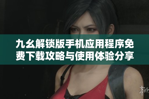 九幺解锁版手机应用程序免费下载攻略与使用体验分享