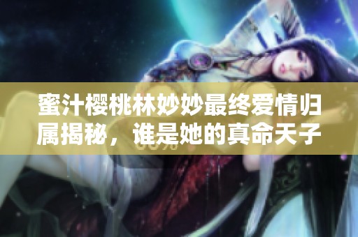 蜜汁樱桃林妙妙最终爱情归属揭秘，谁是她的真命天子