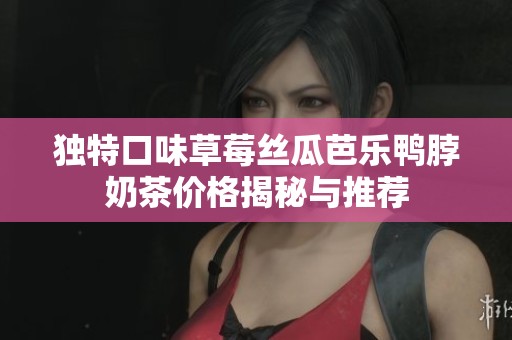 独特口味草莓丝瓜芭乐鸭脖奶茶价格揭秘与推荐
