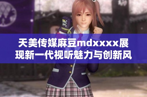 天美传媒麻豆mdxxxx展现新一代视听魅力与创新风潮
