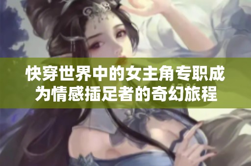 快穿世界中的女主角专职成为情感插足者的奇幻旅程