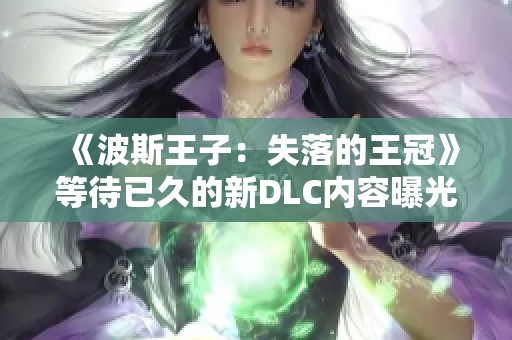 《波斯王子：失落的王冠》等待已久的新DLC内容曝光引发关注
