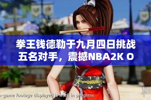 拳王钱德勒于九月四日挑战五名对手，震撼NBA2K Online 2！