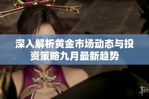 深入解析黄金市场动态与投资策略九月最新趋势