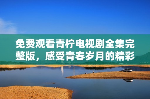 免费观看青柠电视剧全集完整版，感受青春岁月的精彩故事