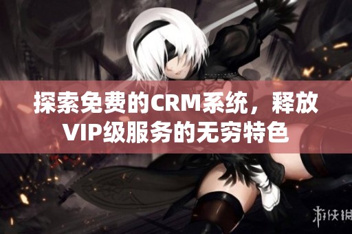 探索免费的CRM系统，释放VIP级服务的无穷特色