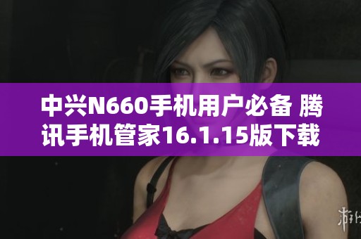 中兴N660手机用户必备 腾讯手机管家16.1.15版下载指南
