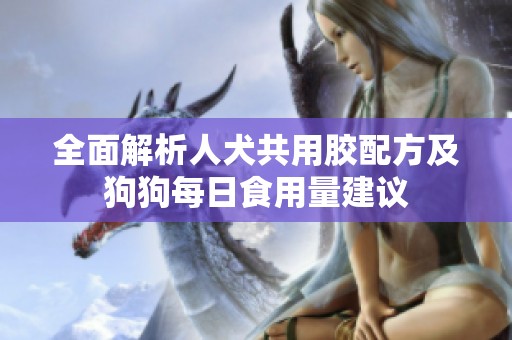 全面解析人犬共用胶配方及狗狗每日食用量建议