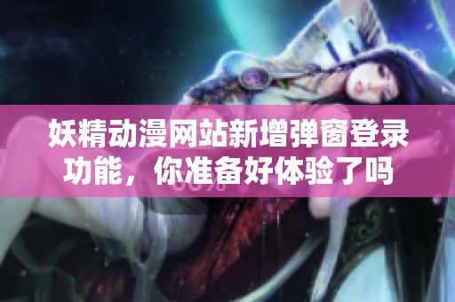 妖精动漫网站新增弹窗登录功能，你准备好体验了吗
