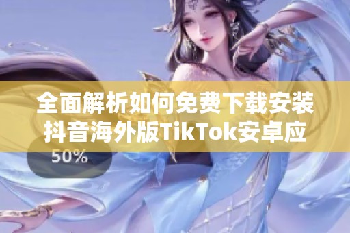 全面解析如何免费下载安装抖音海外版TikTok安卓应用技巧