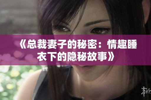 《总裁妻子的秘密：情趣睡衣下的隐秘故事》