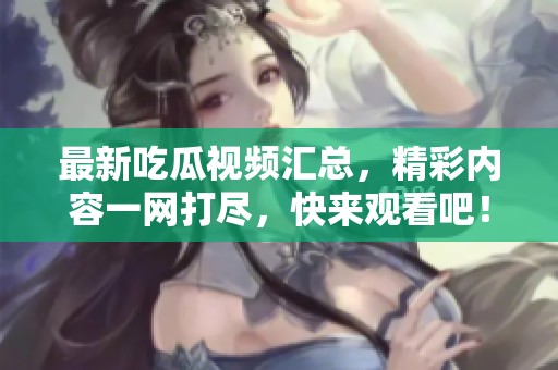 最新吃瓜视频汇总，精彩内容一网打尽，快来观看吧！