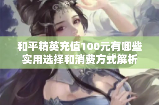 和平精英充值100元有哪些实用选择和消费方式解析