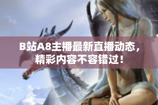 B站A8主播最新直播动态，精彩内容不容错过！