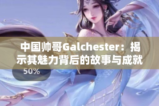 中国帅哥Galchester：揭示其魅力背后的故事与成就