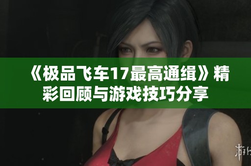 《极品飞车17最高通缉》精彩回顾与游戏技巧分享