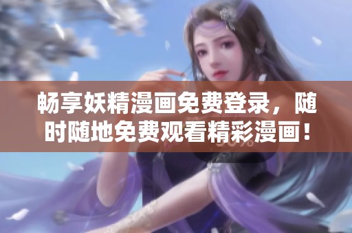 畅享妖精漫画免费登录，随时随地免费观看精彩漫画！