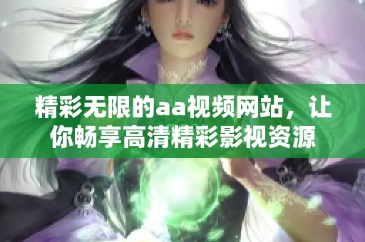 精彩无限的aa视频网站，让你畅享高清精彩影视资源