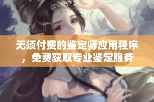 无须付费的鉴定师应用程序，免费获取专业鉴定服务