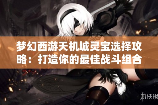 梦幻西游天机城灵宝选择攻略：打造你的最佳战斗组合