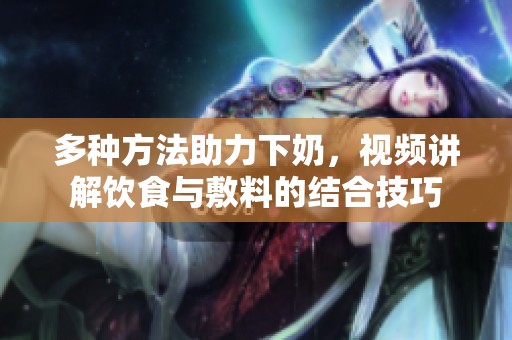 多种方法助力下奶，视频讲解饮食与敷料的结合技巧