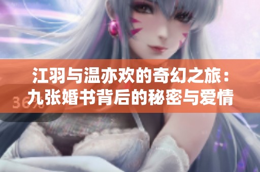 江羽与温亦欢的奇幻之旅：九张婚书背后的秘密与爱情