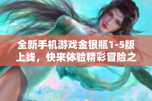 全新手机游戏金银瓶1-5版上线，快来体验精彩冒险之旅！