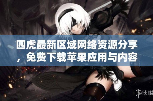四虎最新区域网络资源分享，免费下载苹果应用与内容