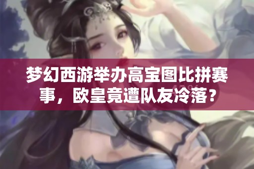 梦幻西游举办高宝图比拼赛事，欧皇竟遭队友冷落？