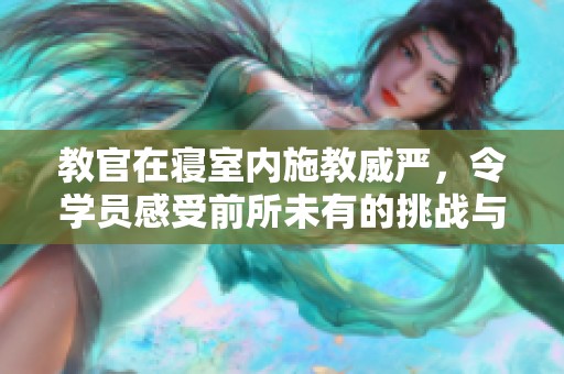 教官在寝室内施教威严，令学员感受前所未有的挑战与震撼
