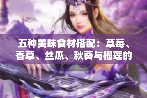 五种美味食材搭配：草莓、香草、丝瓜、秋葵与榴莲的奇妙组合