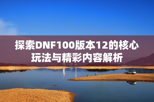 探索DNF100版本12的核心玩法与精彩内容解析